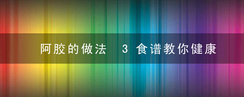 阿胶的做法 3食谱教你健康吃法